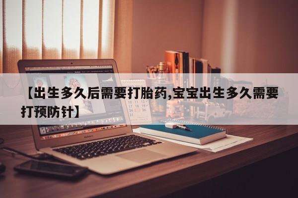 流产药联系方式【出生多久后需要打胎药,宝宝出生多久需要打预防针】