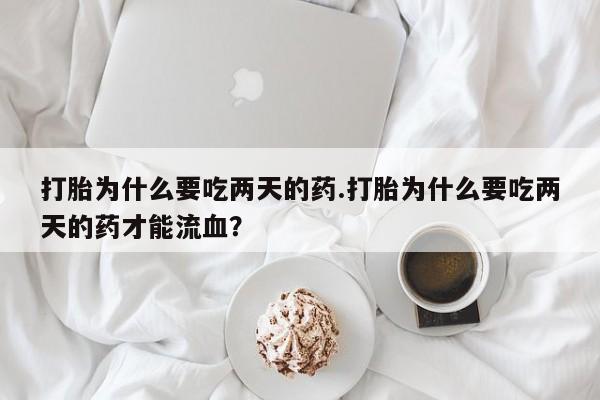 流产药联系方式打胎为什么要吃两天的药.打胎为什么要吃两天的药才能流血？
