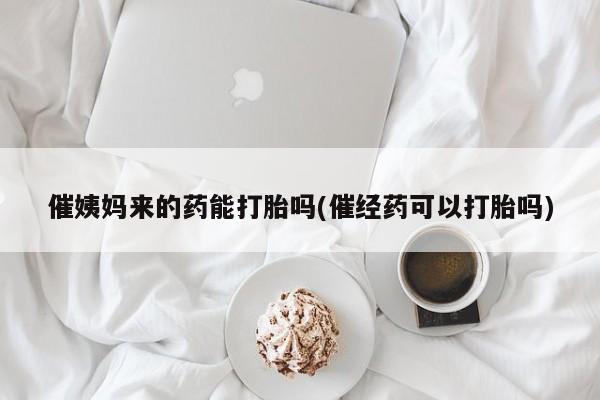 流产药联系方式催姨妈来的药能打胎吗(催经药可以打胎吗)
