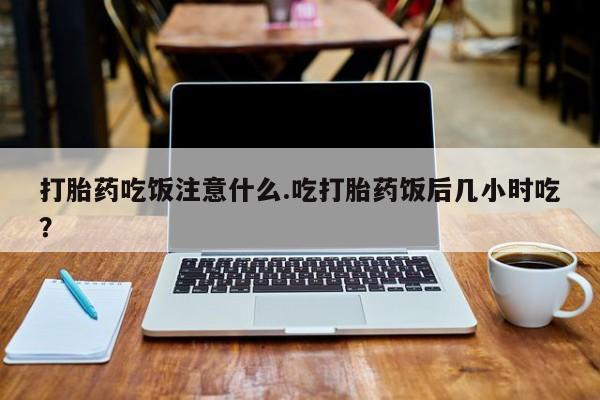 流产药联系方式打胎药吃饭注意什么.吃打胎药饭后几小时吃？