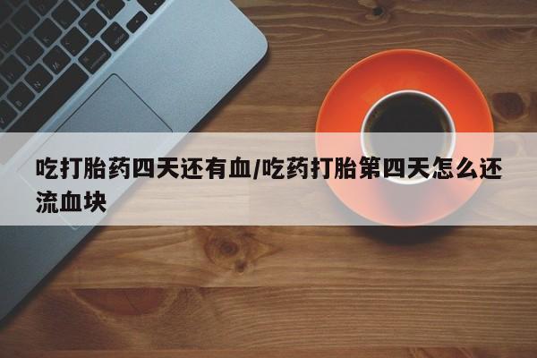 流产药联系方式吃打胎药四天还有血/吃药打胎第四天怎么还流血块