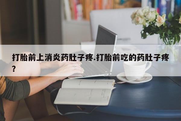 流产药联系方式打胎前上消炎药肚子疼.打胎前吃的药肚子疼？