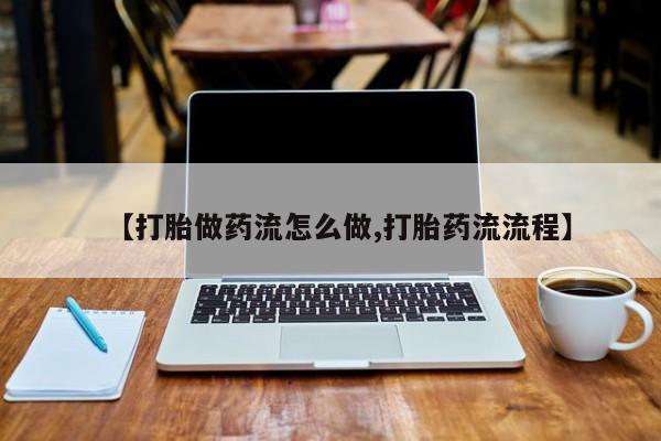 流产药联系方式【打胎做药流怎么做,打胎药流流程】