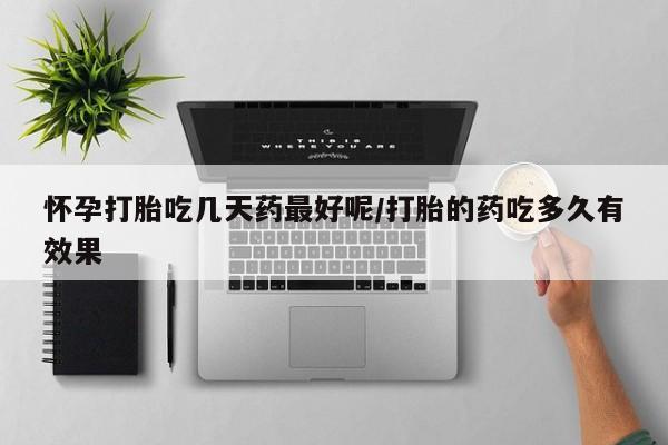 流产药联系方式怀孕打胎吃几天药最好呢/打胎的药吃多久有效果