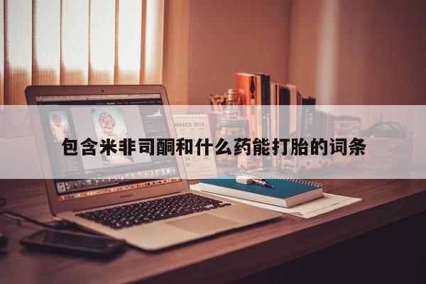 流产药联系方式包含米非司酮和什么药能打胎的词条
