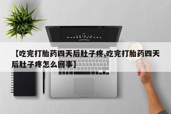 流产药联系方式【吃完打胎药四天后肚子疼,吃完打胎药四天后肚子疼怎么回事】