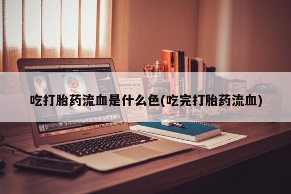 流产药联系方式吃打胎药流血是什么色(吃完打胎药流血)