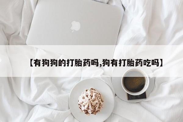 流产药联系方式【有狗狗的打胎药吗,狗有打胎药吃吗】