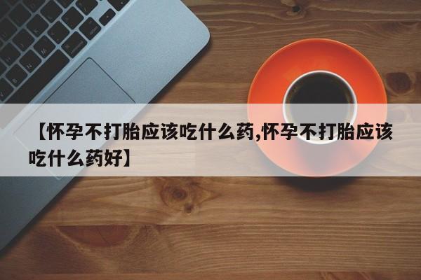 流产药联系方式【怀孕不打胎应该吃什么药,怀孕不打胎应该吃什么药好】