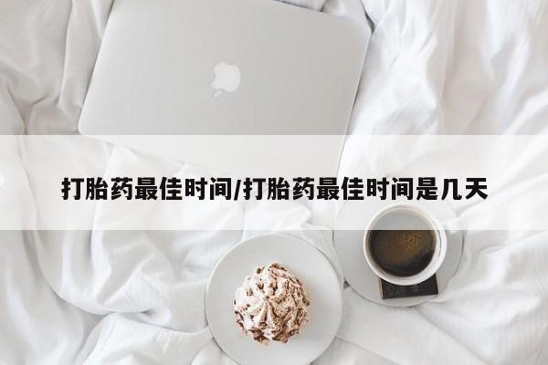 流产药联系方式打胎药最佳时间/打胎药最佳时间是几天