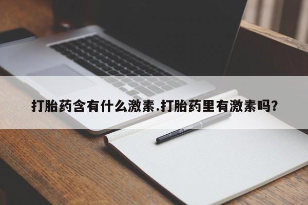 流产药联系方式打胎药含有什么激素.打胎药里有激素吗？