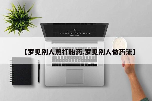 流产药联系方式【梦见别人煎打胎药,梦见别人做药流】