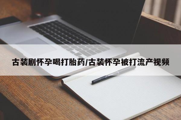 流产药联系方式古装剧怀孕喝打胎药/古装怀孕被打流产视频