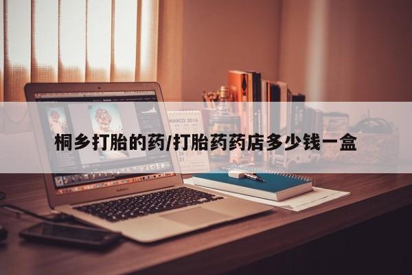 流产药联系方式桐乡打胎的药/打胎药药店多少钱一盒