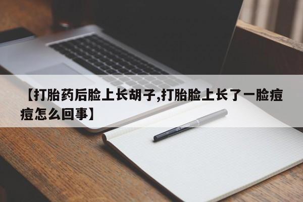 流产药联系方式【打胎药后脸上长胡子,打胎脸上长了一脸痘痘怎么回事】