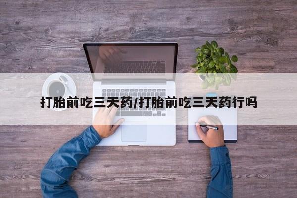 流产药联系方式打胎前吃三天药/打胎前吃三天药行吗