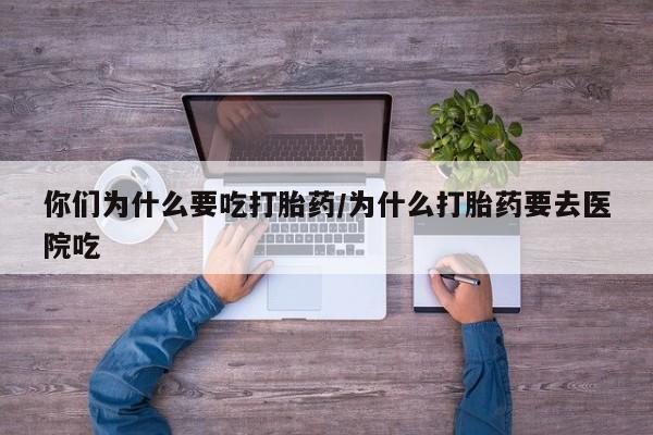 流产药联系方式你们为什么要吃打胎药/为什么打胎药要去医院吃