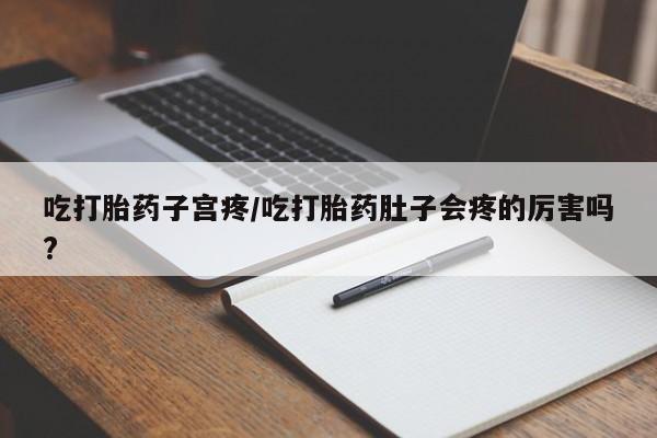 流产药联系方式吃打胎药子宫疼/吃打胎药肚子会疼的厉害吗?
