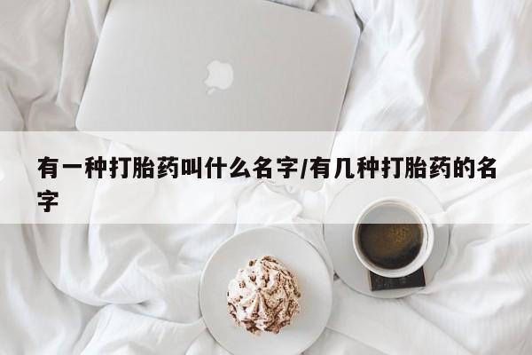 流产药联系方式有一种打胎药叫什么名字/有几种打胎药的名字