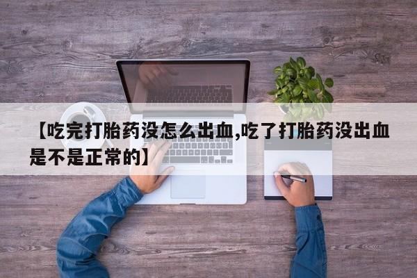 流产药联系方式【吃完打胎药没怎么出血,吃了打胎药没出血是不是正常的】