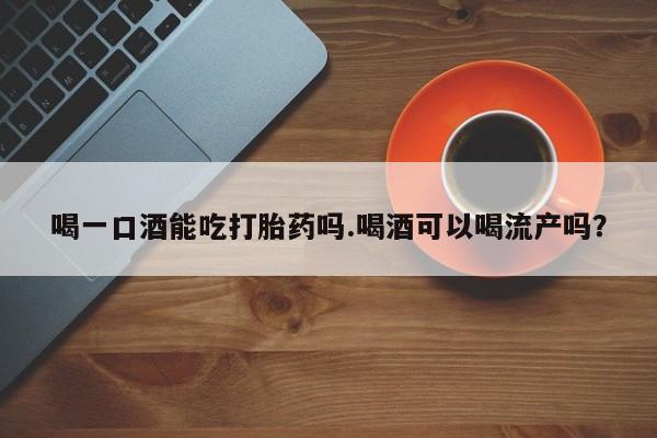 流产药联系方式喝一口酒能吃打胎药吗.喝酒可以喝流产吗？
