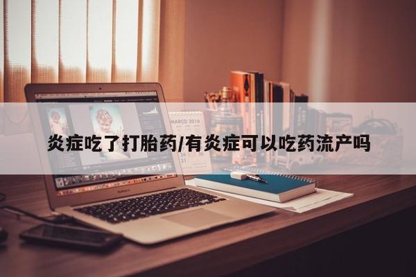 流产药联系方式炎症吃了打胎药/有炎症可以吃药流产吗