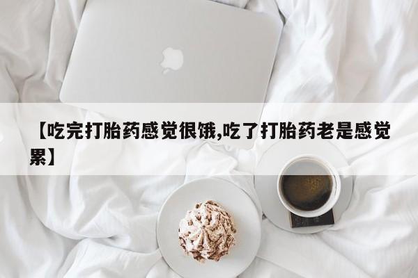 流产药联系方式【吃完打胎药感觉很饿,吃了打胎药老是感觉累】