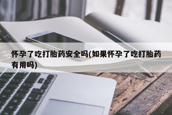 流产药联系方式怀孕了吃打胎药安全吗(如果怀孕了吃打胎药有用吗)