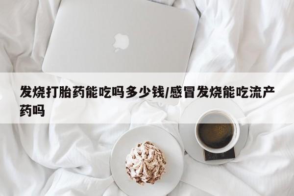 流产药联系方式发烧打胎药能吃吗多少钱/感冒发烧能吃流产药吗