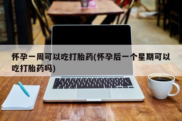 流产药联系方式怀孕一周可以吃打胎药(怀孕后一个星期可以吃打胎药吗)