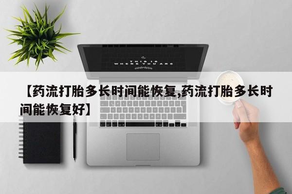 流产药联系方式【药流打胎多长时间能恢复,药流打胎多长时间能恢复好】