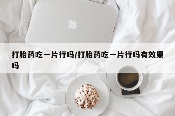 流产药联系方式打胎药吃一片行吗/打胎药吃一片行吗有效果吗
