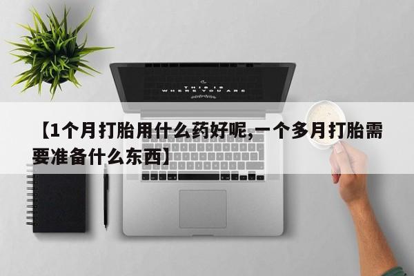 流产药联系方式【1个月打胎用什么药好呢,一个多月打胎需要准备什么东西】