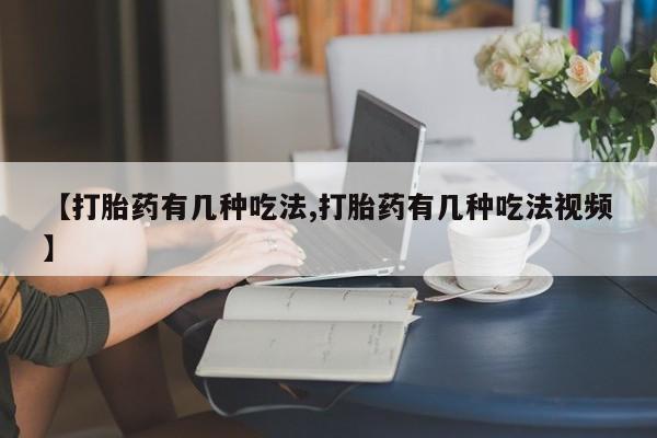 流产药联系方式【打胎药有几种吃法,打胎药有几种吃法视频】