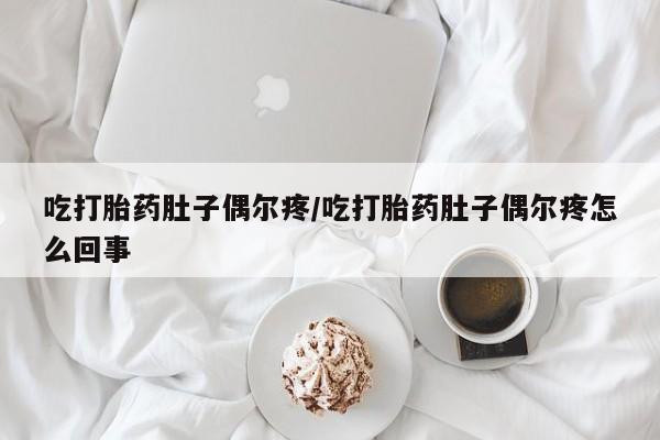 流产药联系方式吃打胎药肚子偶尔疼/吃打胎药肚子偶尔疼怎么回事