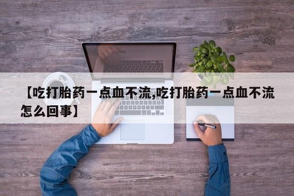 流产药联系方式【吃打胎药一点血不流,吃打胎药一点血不流怎么回事】