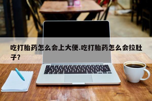 流产药联系方式吃打胎药怎么会上大便.吃打胎药怎么会拉肚子？