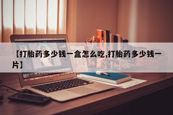 流产药联系方式【打胎药多少钱一盒怎么吃,打胎药多少钱一片】