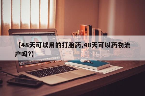 流产药联系方式【48天可以用的打胎药,48天可以药物流产吗?】