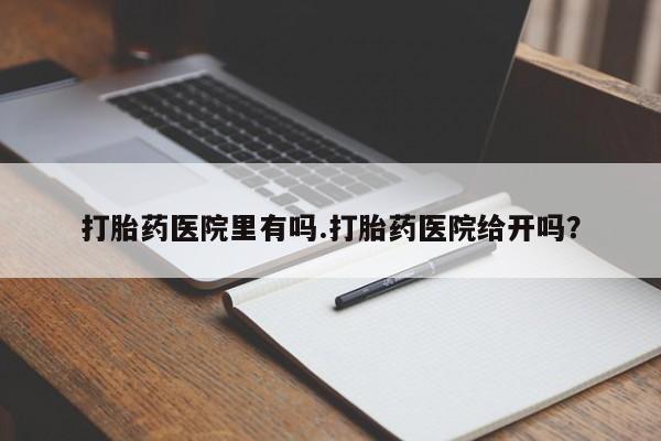流产药联系方式打胎药医院里有吗.打胎药医院给开吗？