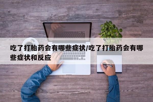 流产药联系方式吃了打胎药会有哪些症状/吃了打胎药会有哪些症状和反应