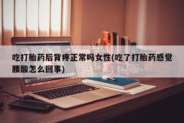 流产药联系方式吃打胎药后背疼正常吗女性(吃了打胎药感觉腰酸怎么回事)