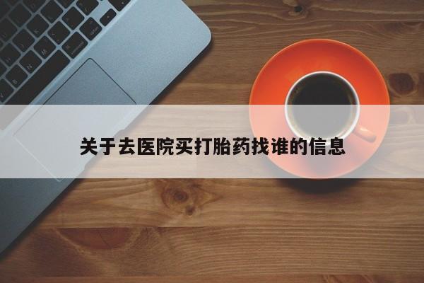 流产药联系方式关于去医院买打胎药找谁的信息