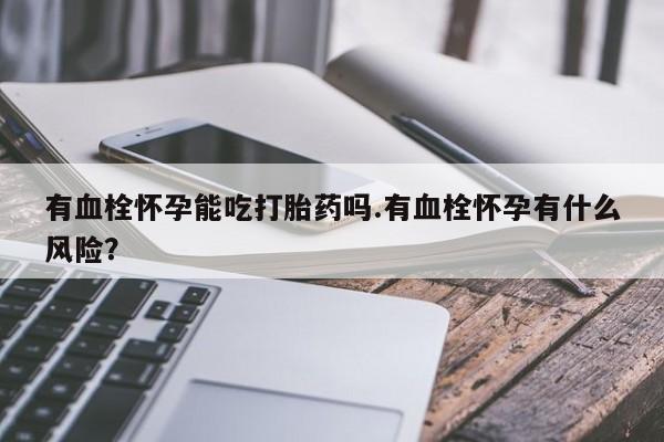 流产药联系方式有血栓怀孕能吃打胎药吗.有血栓怀孕有什么风险？