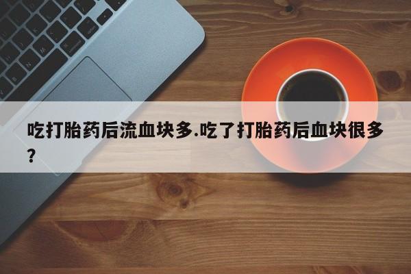 流产药联系方式吃打胎药后流血块多.吃了打胎药后血块很多？