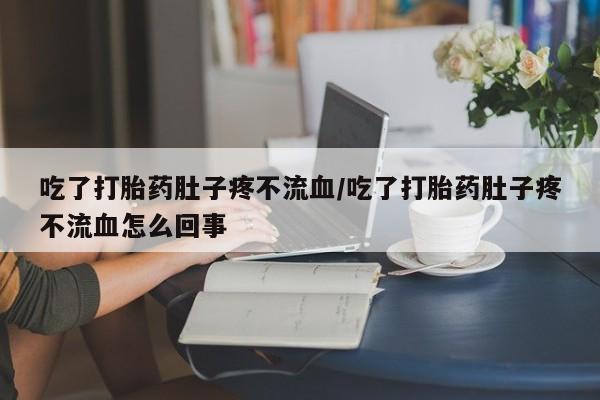 流产药联系方式吃了打胎药肚子疼不流血/吃了打胎药肚子疼不流血怎么回事