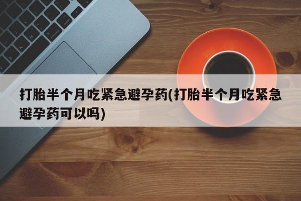 流产药联系方式打胎半个月吃紧急避孕药(打胎半个月吃紧急避孕药可以吗)