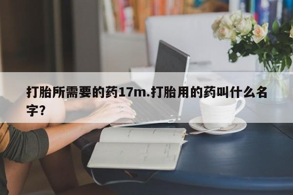 流产药联系方式打胎所需要的药17m.打胎用的药叫什么名字？
