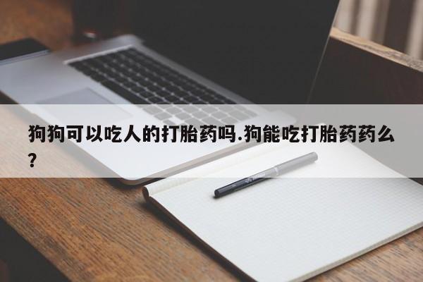 流产药联系方式狗狗可以吃人的打胎药吗.狗能吃打胎药药么？