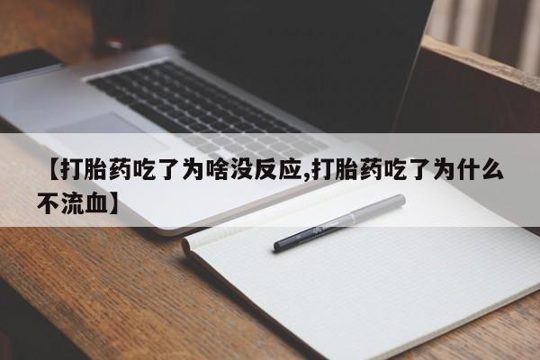 流产药联系方式【打胎药吃了为啥没反应,打胎药吃了为什么不流血】